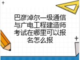 巴彦淖尔一级通信与广电工程建造师考试在哪里可以报名怎么报