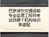 巴彦淖尔交通运输专业监理工程师考试找哪个机构培训靠谱呢