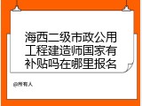 海西二级市政公用工程建造师国家有补贴吗在哪里报名
