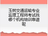 玉树交通运输专业监理工程师考试找哪个机构培训靠谱呢