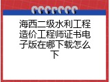 海西二级水利工程造价工程师证书电子版在哪下载怎么下