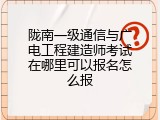 陇南一级通信与广电工程建造师考试在哪里可以报名怎么报
