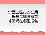 定西二级市政公用工程建造师国家有补贴吗在哪里报名
