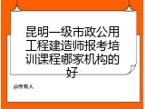 昆明一级市政公用工程建造师报考培训课程哪家机构的好