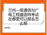 兰州一级通信与广电工程建造师考试在哪里可以报名怎么报