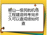 鞍山一级民航机场工程建造师考完多久可以查成绩如何查