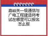 嘉峪关一级通信与广电工程建造师考试在哪里可以报名怎么报