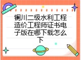 铜川二级水利工程造价工程师证书电子版在哪下载怎么下