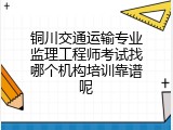 铜川交通运输专业监理工程师考试找哪个机构培训靠谱呢