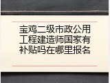 宝鸡二级市政公用工程建造师国家有补贴吗在哪里报名