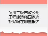 铜川二级市政公用工程建造师国家有补贴吗在哪里报名