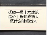 抚顺一级土木建筑造价工程师成绩大概什么时候出来