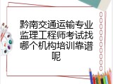 黔南交通运输专业监理工程师考试找哪个机构培训靠谱呢