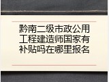 黔南二级市政公用工程建造师国家有补贴吗在哪里报名