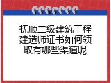 抚顺二级建筑工程建造师证书如何领取有哪些渠道呢