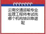 云南交通运输专业监理工程师考试找哪个机构培训靠谱呢