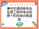 贵州交通运输专业监理工程师考试找哪个机构培训靠谱呢