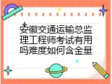 安徽交通运输总监理工程师考试有用吗难度如何含金量