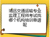 清远交通运输专业监理工程师考试找哪个机构培训靠谱呢