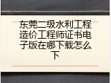 东莞二级水利工程造价工程师证书电子版在哪下载怎么下