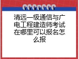 清远一级通信与广电工程建造师考试在哪里可以报名怎么报
