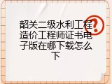 韶关二级水利工程造价工程师证书电子版在哪下载怎么下