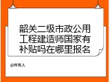 韶关二级市政公用工程建造师国家有补贴吗在哪里报名