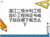 湛江二级水利工程造价工程师证书电子版在哪下载怎么下