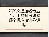 韶关交通运输专业监理工程师考试找哪个机构培训靠谱呢
