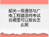 韶关一级通信与广电工程建造师考试在哪里可以报名怎么报