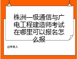 株洲一级通信与广电工程建造师考试在哪里可以报名怎么报
