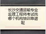 长沙交通运输专业监理工程师考试找哪个机构培训靠谱呢