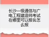长沙一级通信与广电工程建造师考试在哪里可以报名怎么报