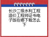 长沙二级水利工程造价工程师证书电子版在哪下载怎么下