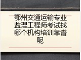 鄂州交通运输专业监理工程师考试找哪个机构培训靠谱呢