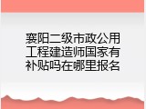 襄阳二级市政公用工程建造师国家有补贴吗在哪里报名