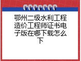 鄂州二级水利工程造价工程师证书电子版在哪下载怎么下