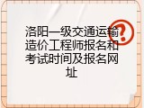 洛阳一级交通运输造价工程师报名和考试时间及报名网址