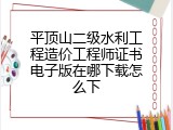 平顶山二级水利工程造价工程师证书电子版在哪下载怎么下