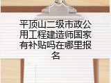 平顶山二级市政公用工程建造师国家有补贴吗在哪里报名