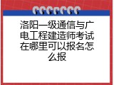 洛阳一级通信与广电工程建造师考试在哪里可以报名怎么报