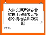 永州交通运输专业监理工程师考试找哪个机构培训靠谱呢