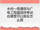 永州一级通信与广电工程建造师考试在哪里可以报名怎么报