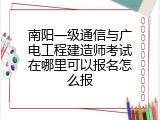 南阳一级通信与广电工程建造师考试在哪里可以报名怎么报
