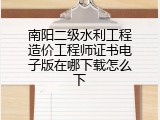 南阳二级水利工程造价工程师证书电子版在哪下载怎么下