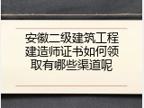 安徽二级建筑工程建造师证书如何领取有哪些渠道呢