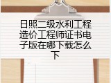 日照二级水利工程造价工程师证书电子版在哪下载怎么下