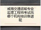 威海交通运输专业监理工程师考试找哪个机构培训靠谱呢