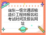 山东一级交通运输造价工程师报名和考试时间及报名网址