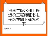 济南二级水利工程造价工程师证书电子版在哪下载怎么下